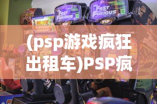 (psp游戏疯狂出租车)PSP疯狂出租车，速度与激情的游戏体验
