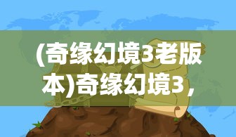 (奇缘幻境3老版本)奇缘幻境3，探索神秘世界的奇幻之旅