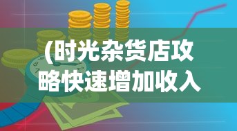 (时光杂货店攻略快速增加收入)时光杂货店完全攻略手册