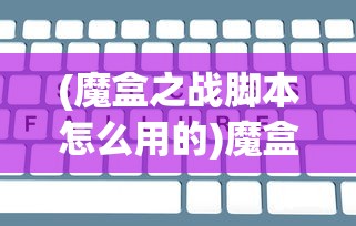 (魔盒之战脚本怎么用的)魔盒之战脚本使用指南及常见问题解答