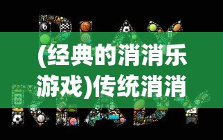 (经典的消消乐游戏)传统消消乐游戏，经典娱乐的深入解析