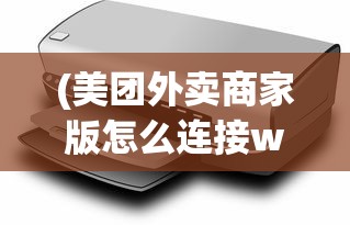 (美团外卖商家版怎么连接wifi打印机)美团外卖商家版电脑版连接打印机全攻略