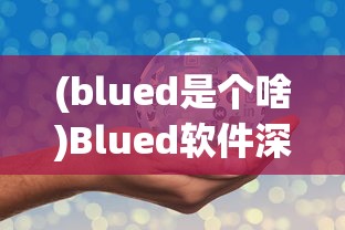 (blued是个啥)Blued软件深度解析，一款社交软件的多维视角