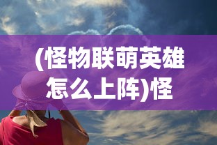 (怪物联萌英雄怎么上阵)怪物联萌英雄，游戏魅力与英雄解析