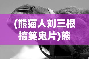(熊猫人刘三根搞笑鬼片)熊猫人刘三根，一位独特的文化符号与现象解读