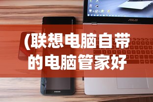 (联想电脑自带的电脑管家好还是360好)联想自带电脑管家与360比较，哪个更好？