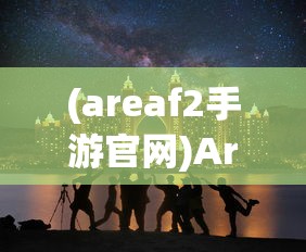 (areaf2手游官网)Areaf2手游，全新体验与独特魅力