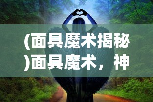 (面具魔术揭秘)面具魔术，神秘艺术的魅力与传承