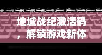 地城战纪激活码，解锁游戏新体验的密钥