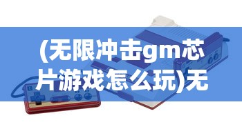 (无限冲击gm芯片游戏怎么玩)无限冲击GM芯片游戏，科技与游戏的完美结合
