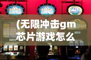 (无限冲击gm芯片游戏怎么玩)无限冲击GM芯片游戏，科技与游戏的完美结合