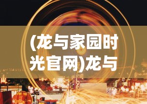 (龙与家园时光官网)龙与家园，时光交织的传奇故事