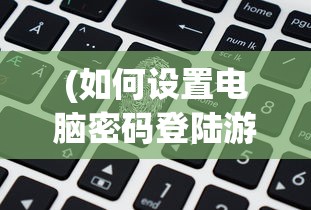(如何设置电脑密码登陆游戏)如何设置电脑密码登录，详细步骤与常见问答