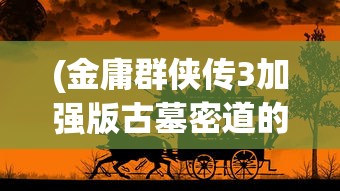 (金庸群侠传3加强版古墓密道的走法)金庸群侠传3加强版古墓密道，探索神秘武侠世界