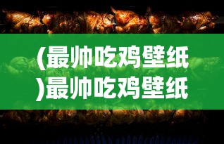 (最帅吃鸡壁纸)最帅吃鸡壁纸，游戏风尚与个性表达