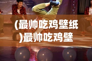 (最帅吃鸡壁纸)最帅吃鸡壁纸，游戏风尚与个性表达