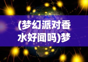 (梦幻派对香水好闻吗)梦幻派对香水，缔造梦幻之夜的神秘魅力