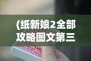 (纸新娘2全部攻略图文第三章)纸新娘2游戏攻略图文大全——全方位解析与常见问答解答