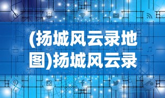 (扬城风云录地图)扬城风云录攻略大全及常见问题解答