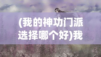 (我的神功门派选择哪个好)我的神功门派，探索神秘武学之源