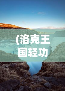 (洛克王国轻功水上漂怎么领悟)洛克王国轻功水上漂，奇幻的水上冒险之旅