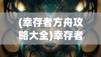 (幸存者方舟攻略大全)幸存者方舟攻略大全，探索生存之路