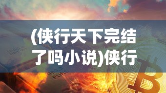 (侠行天下完结了吗小说)侠行天下完结了吗，一部网络武侠小说的探索与解读