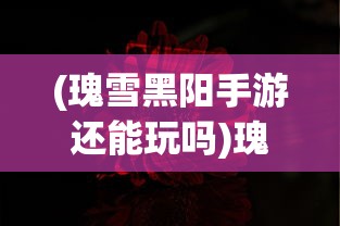 (瑰雪黑阳手游还能玩吗)瑰雪黑阳手游，探索奇幻世界的新篇章