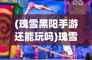 (瑰雪黑阳手游还能玩吗)瑰雪黑阳手游，探索奇幻世界的新篇章