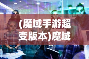 (魔域手游超变版本)魔域手游超变版，深度解析与常见问题解答