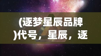 (逐梦星辰品牌)代号，星辰，逐梦星辰工作室——探寻未知，逐梦星辰的奇幻之旅