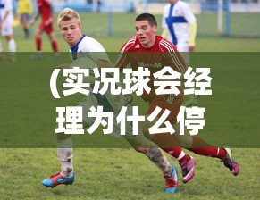 (实况球会经理为什么停运)实况球会经理人还能玩吗，游戏现状与未来发展分析