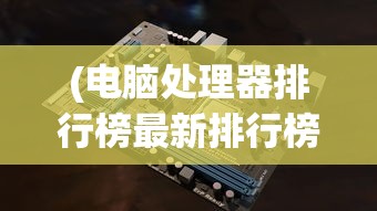 (电脑处理器排行榜最新排行榜)最新2023年电脑处理器排行榜及性能分析