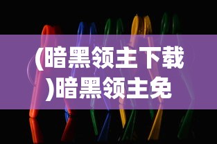 (暗黑领主下载)暗黑领主免登录版，游戏新体验的深度解析