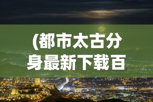 (都市太古分身最新下载百度云)都市太古分身最新，探索分身现象的多元视角