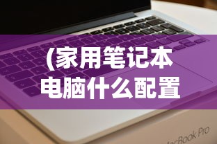 (家用笔记本电脑什么配置比较好)家用笔记本电脑推荐配置，选购指南与常见问题解答