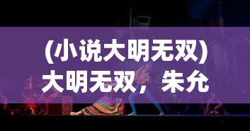 (小说大明无双)大明无双，朱允熥的传奇之旅最新章节探讨