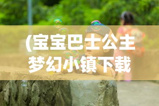 (宝宝巴士公主梦幻小镇下载)宝宝巴士公主梦幻小镇，儿童乐园的奇幻之旅