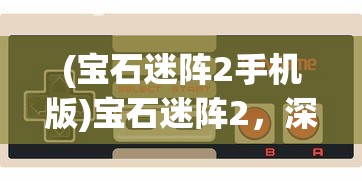 (宝石迷阵2手机版)宝石迷阵2，深入解析这款神秘的游戏
