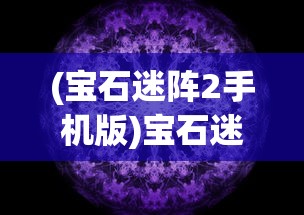 (宝石迷阵2手机版)宝石迷阵2，深入解析这款神秘的游戏