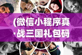 (微信小程序真·战三国礼包码)微信小程序真·战三国，探索与解析