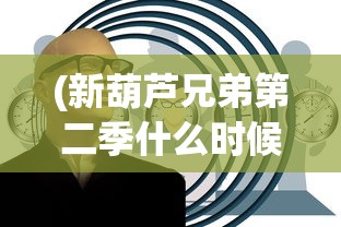 (新葫芦兄弟第二季什么时候播出)新葫芦兄弟第二季，深度解析与探讨