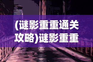 (谜影重重通关攻略)谜影重重游戏全面攻略及常见问答解析