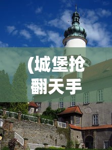(城堡抢翻天手游攻略)城堡抢翻天是否还能继续畅玩？游戏现状与前景分析