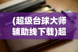 (超级台球大师辅助线下载)超级台球大师辅助线，提升技艺，征服桌面的秘诀