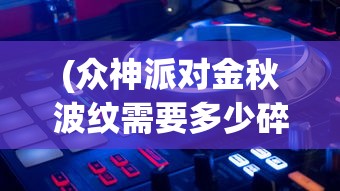 (众神派对金秋波纹需要多少碎片)众神派对金秋，神秘盛宴与文化的交融