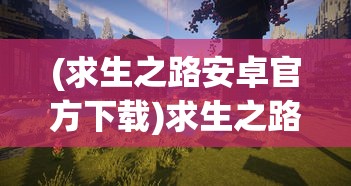 (求生之路安卓官方下载)求生之路安卓官方，游戏移植的新里程碑