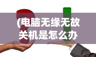 (电脑无缘无故关机是怎么办啊)电脑无缘无故关机怎么办？解决指南与常见问题解析