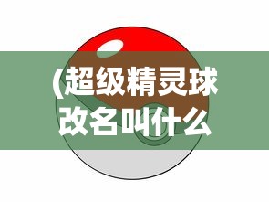 (超级精灵球改名叫什么)超级精灵球为何停服，深度解析背后的原因