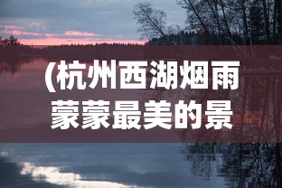 (杭州西湖烟雨蒙蒙最美的景色句子)杭州西湖烟雨蒙蒙的最美景色探索